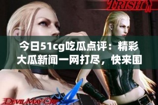 今日51cg吃瓜点评：精彩大瓜新闻一网打尽，快来围观！