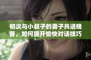 初次与小叔子的妻子共进晚餐，如何展开愉快对话技巧