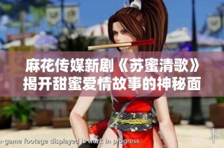 麻花传媒新剧《苏蜜清歌》揭开甜蜜爱情故事的神秘面纱
