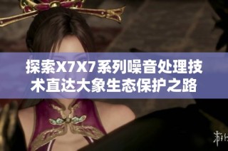 探索X7X7系列噪音处理技术直达大象生态保护之路