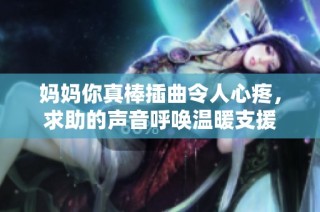 妈妈你真棒插曲令人心疼，求助的声音呼唤温暖支援