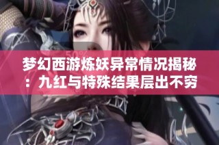 梦幻西游炼妖异常情况揭秘：九红与特殊结果层出不穷