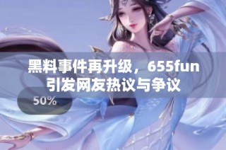 黑料事件再升级，655fun引发网友热议与争议