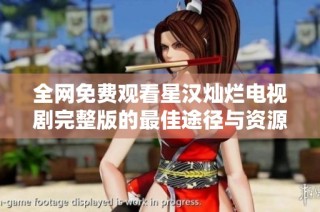 全网免费观看星汉灿烂电视剧完整版的最佳途径与资源分享