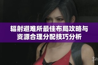 辐射避难所最佳布局攻略与资源合理分配技巧分析