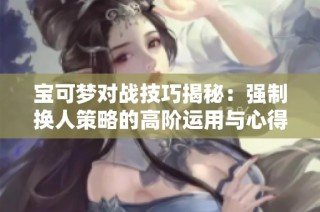 宝可梦对战技巧揭秘：强制换人策略的高阶运用与心得分享