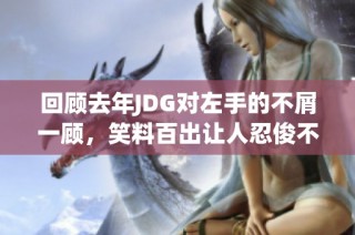 回顾去年JDG对左手的不屑一顾，笑料百出让人忍俊不禁