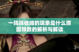 一阵阵收缩的现象是什么原因导致的解析与解读