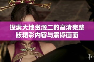 探索大地资源二的高清完整版精彩内容与震撼画面