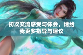 初次交流感受与体会，请给我更多指导与建议