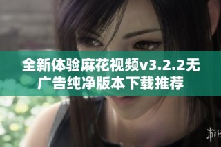 全新体验麻花视频v3.2.2无广告纯净版本下载推荐