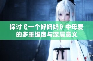 探讨《一个好妈妈》中母爱的多重维度与深层意义