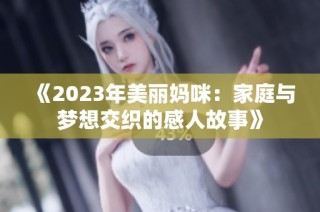 《2023年美丽妈咪：家庭与梦想交织的感人故事》