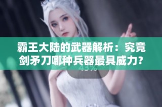 霸王大陆的武器解析：究竟剑矛刀哪种兵器最具威力？