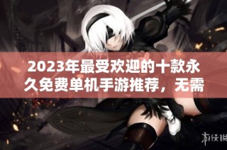 2023年最受欢迎的十款永久免费单机手游推荐，无需联网畅享游戏乐趣