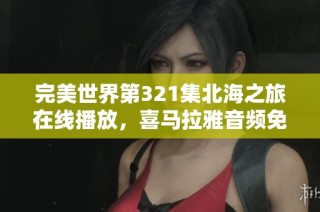 完美世界第321集北海之旅在线播放，喜马拉雅音频免费收听指南