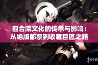 四合院文化的传承与影响：从绝版邮票到收藏巨匠之路