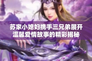苏家小媳妇携手三兄弟展开温馨爱情故事的精彩揭秘