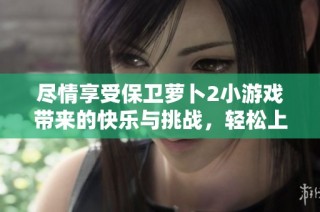 尽情享受保卫萝卜2小游戏带来的快乐与挑战，轻松上手等你来体验