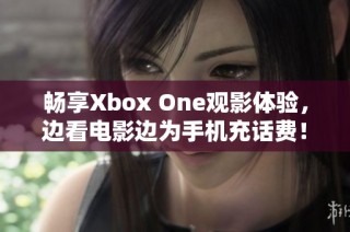 畅享Xbox One观影体验，边看电影边为手机充话费！