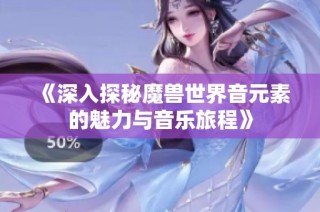 《深入探秘魔兽世界音元素的魅力与音乐旅程》