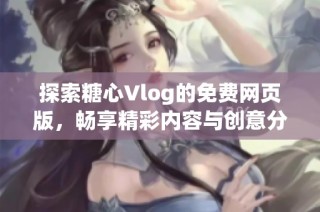 探索糖心Vlog的免费网页版，畅享精彩内容与创意分享