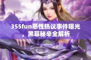 355fun恶性热议事件曝光，黑幕秘辛全解析