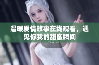 温暖爱情故事在线观看，遇见你我的甜蜜瞬间