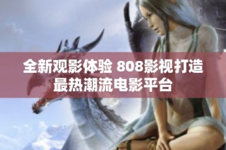 全新观影体验 808影视打造最热潮流电影平台