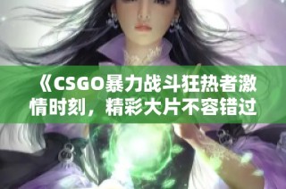 《CSGO暴力战斗狂热者激情时刻，精彩大片不容错过》