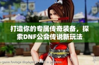 打造你的专属传奇装备，探索DNF公会传说新玩法
