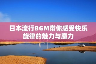 日本流行BGM带你感受快乐旋律的魅力与魔力