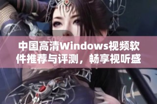 中国高清Windows视频软件推荐与评测，畅享视听盛宴