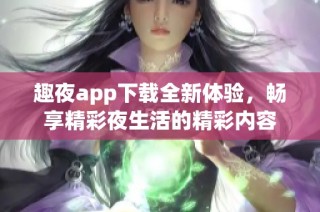 趣夜app下载全新体验，畅享精彩夜生活的精彩内容