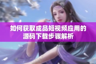 如何获取成品短视频应用的源码下载步骤解析
