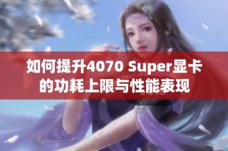 如何提升4070 Super显卡的功耗上限与性能表现