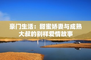 豪门生活：甜蜜娇妻与成熟大叔的别样爱情故事