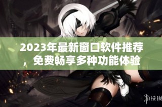 2023年最新窗口软件推荐，免费畅享多种功能体验