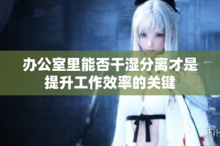 办公室里能否干湿分离才是提升工作效率的关键