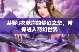 茅野愛衣献声的梦幻之华，带你进入奇幻世界