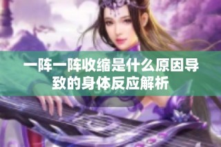 一阵一阵收缩是什么原因导致的身体反应解析