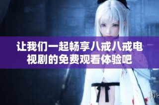 让我们一起畅享八戒八戒电视剧的免费观看体验吧