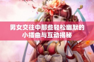 男女交往中那些轻松幽默的小插曲与互动揭秘
