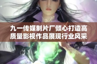 九一传媒制片厂倾心打造高质量影视作品展现行业风采