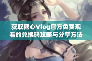 获取糖心Vlog官方免费观看的兑换码攻略与分享方法