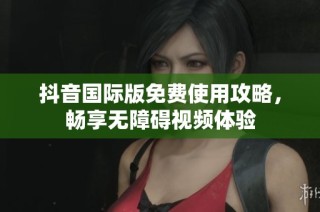抖音国际版免费使用攻略，畅享无障碍视频体验