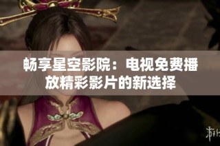 畅享星空影院：电视免费播放精彩影片的新选择
