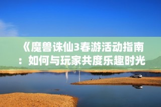 《魔兽诛仙3春游活动指南：如何与玩家共度乐趣时光》