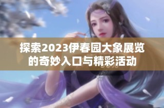 探索2023伊春园大象展览的奇妙入口与精彩活动