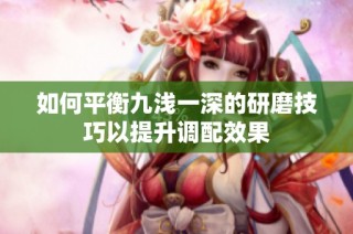 如何平衡九浅一深的研磨技巧以提升调配效果